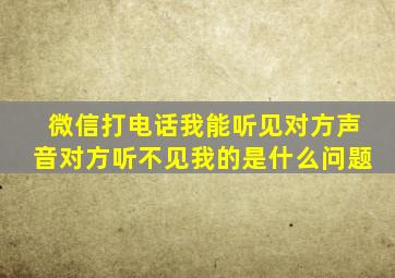 微信打电话我能听见对方声音对方听不见我的是什么问题