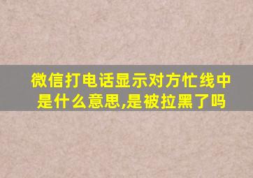 微信打电话显示对方忙线中是什么意思,是被拉黑了吗