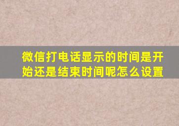 微信打电话显示的时间是开始还是结束时间呢怎么设置