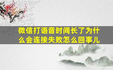 微信打语音时间长了为什么会连接失败怎么回事儿