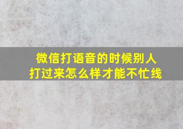 微信打语音的时候别人打过来怎么样才能不忙线