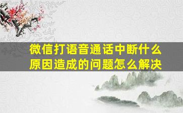 微信打语音通话中断什么原因造成的问题怎么解决