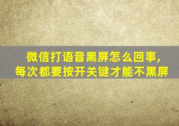 微信打语音黑屏怎么回事,每次都要按开关键才能不黑屏