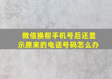 微信换帮手机号后还显示原来的电话号码怎么办