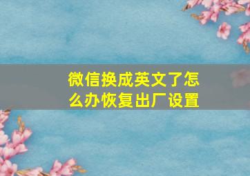 微信换成英文了怎么办恢复出厂设置