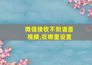 微信接收不到语音视频,在哪里设置