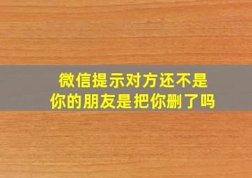 微信提示对方还不是你的朋友是把你删了吗