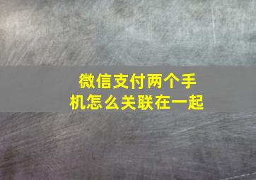 微信支付两个手机怎么关联在一起