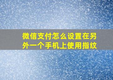 微信支付怎么设置在另外一个手机上使用指纹