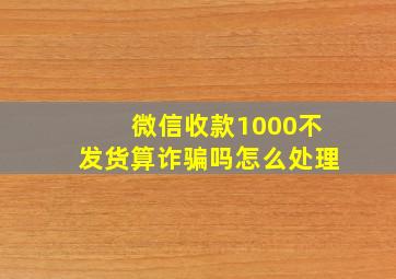 微信收款1000不发货算诈骗吗怎么处理