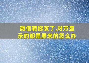 微信昵称改了,对方显示的却是原来的怎么办