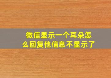 微信显示一个耳朵怎么回复他信息不显示了