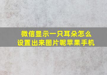 微信显示一只耳朵怎么设置出来图片呢苹果手机