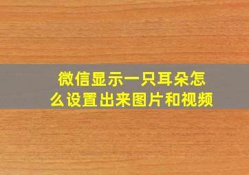 微信显示一只耳朵怎么设置出来图片和视频