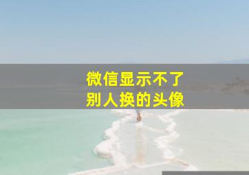 微信显示不了别人换的头像