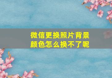 微信更换照片背景颜色怎么换不了呢