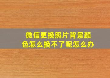 微信更换照片背景颜色怎么换不了呢怎么办