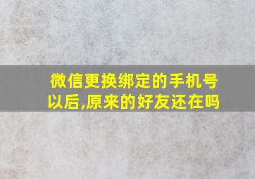 微信更换绑定的手机号以后,原来的好友还在吗