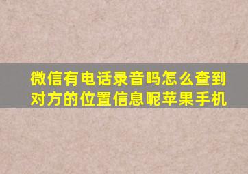 微信有电话录音吗怎么查到对方的位置信息呢苹果手机