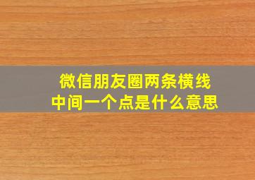 微信朋友圈两条横线中间一个点是什么意思