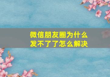 微信朋友圈为什么发不了了怎么解决