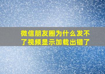 微信朋友圈为什么发不了视频显示加载出错了