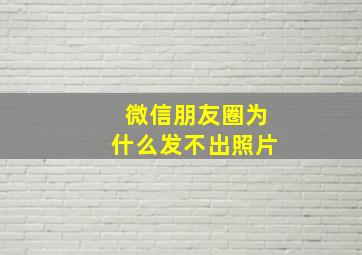 微信朋友圈为什么发不出照片