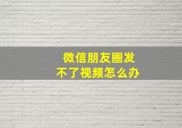 微信朋友圈发不了视频怎么办