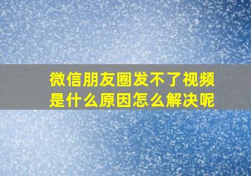 微信朋友圈发不了视频是什么原因怎么解决呢