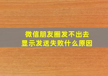 微信朋友圈发不出去显示发送失败什么原因