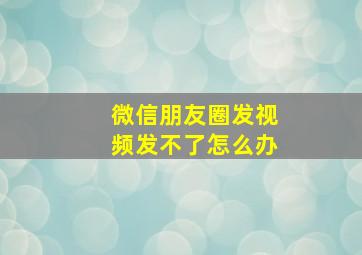 微信朋友圈发视频发不了怎么办