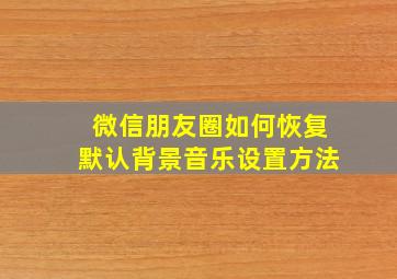 微信朋友圈如何恢复默认背景音乐设置方法