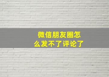 微信朋友圈怎么发不了评论了