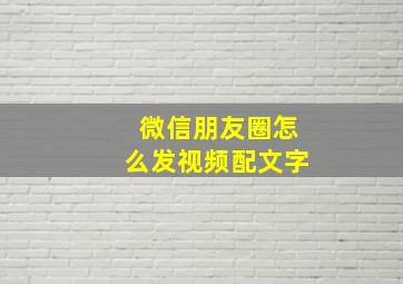 微信朋友圈怎么发视频配文字