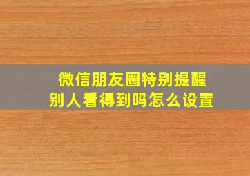 微信朋友圈特别提醒别人看得到吗怎么设置