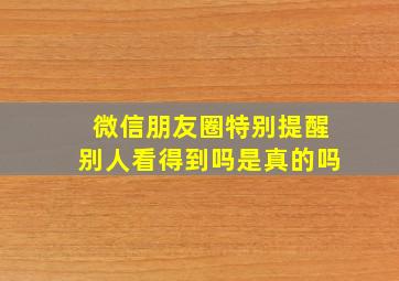 微信朋友圈特别提醒别人看得到吗是真的吗