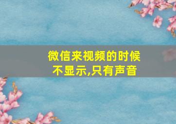 微信来视频的时候不显示,只有声音