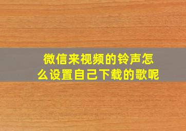 微信来视频的铃声怎么设置自己下载的歌呢