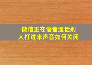 微信正在语音通话别人打进来声音如何关闭