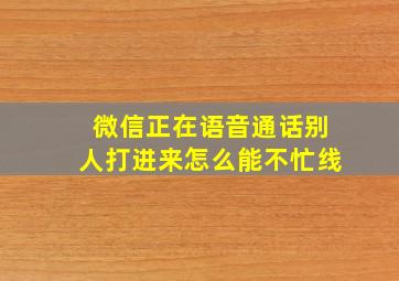 微信正在语音通话别人打进来怎么能不忙线