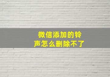 微信添加的铃声怎么删除不了