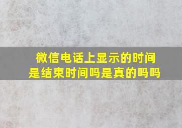 微信电话上显示的时间是结束时间吗是真的吗吗