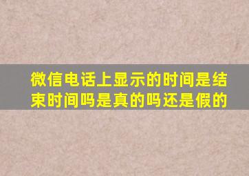 微信电话上显示的时间是结束时间吗是真的吗还是假的