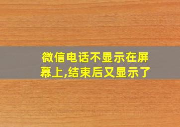 微信电话不显示在屏幕上,结束后又显示了