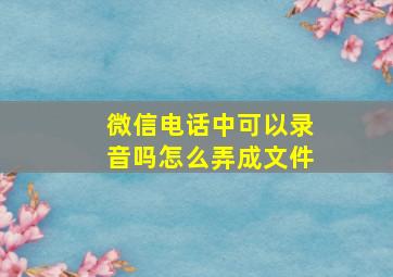 微信电话中可以录音吗怎么弄成文件