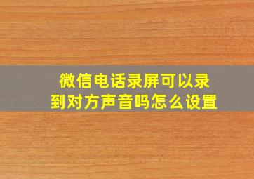 微信电话录屏可以录到对方声音吗怎么设置