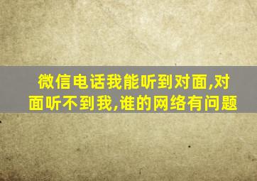 微信电话我能听到对面,对面听不到我,谁的网络有问题