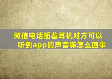 微信电话插着耳机对方可以听到app的声音嘛怎么回事