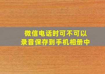 微信电话时可不可以录音保存到手机相册中