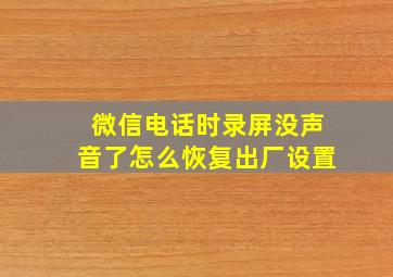 微信电话时录屏没声音了怎么恢复出厂设置